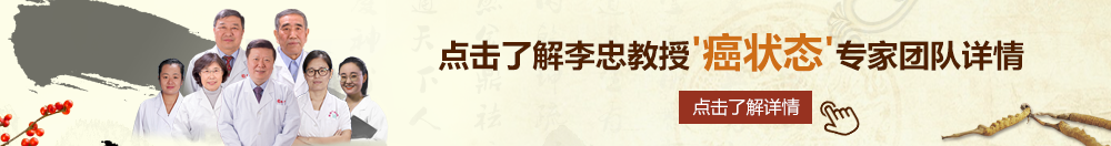 骚逼工淫穴一二三四区北京御方堂李忠教授“癌状态”专家团队详细信息